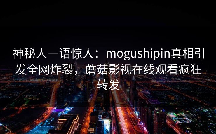 神秘人一语惊人：mogushipin真相引发全网炸裂，蘑菇影视在线观看疯狂转发