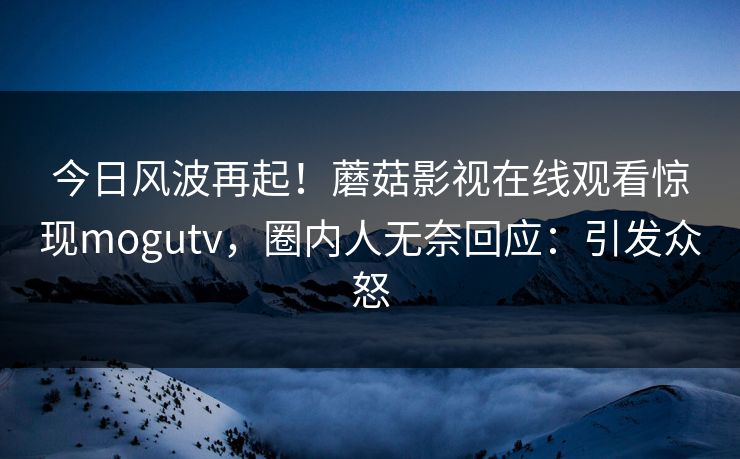 今日风波再起！蘑菇影视在线观看惊现mogutv，圈内人无奈回应：引发众怒