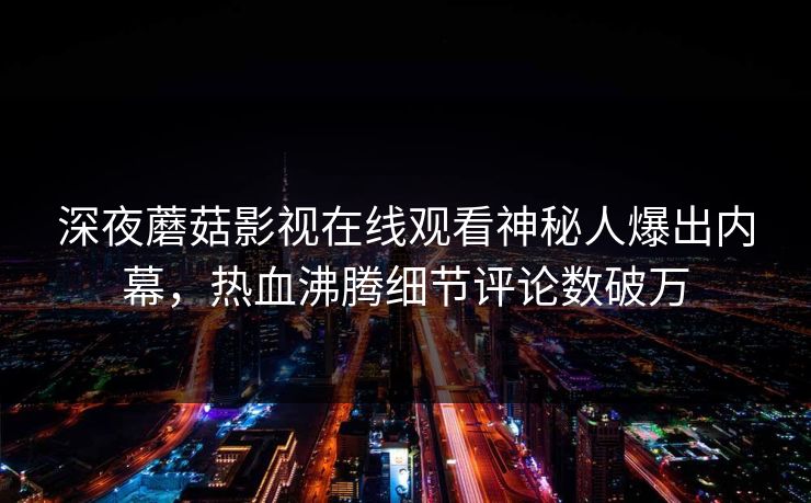 深夜蘑菇影视在线观看神秘人爆出内幕，热血沸腾细节评论数破万