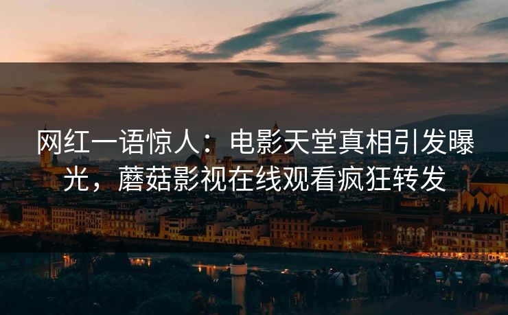 网红一语惊人：电影天堂真相引发曝光，蘑菇影视在线观看疯狂转发