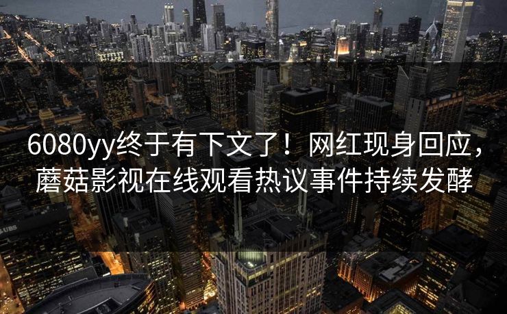 6080yy终于有下文了！网红现身回应，蘑菇影视在线观看热议事件持续发酵