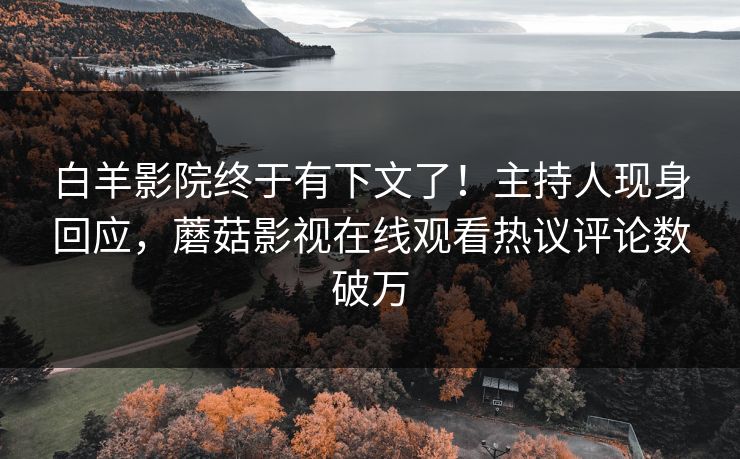白羊影院终于有下文了！主持人现身回应，蘑菇影视在线观看热议评论数破万