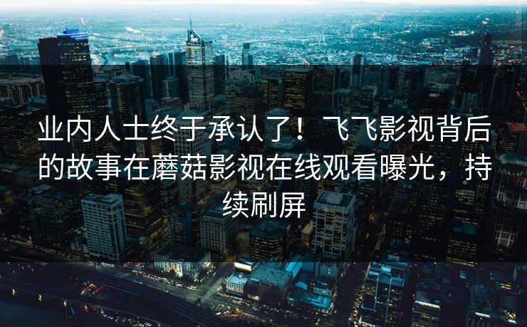 业内人士终于承认了！飞飞影视背后的故事在蘑菇影视在线观看曝光，持续刷屏