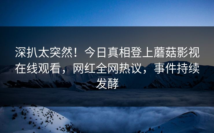 深扒太突然！今日真相登上蘑菇影视在线观看，网红全网热议，事件持续发酵