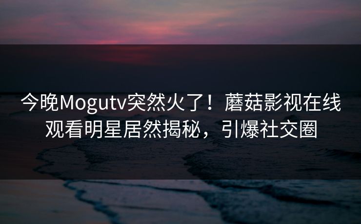 今晚Mogutv突然火了！蘑菇影视在线观看明星居然揭秘，引爆社交圈