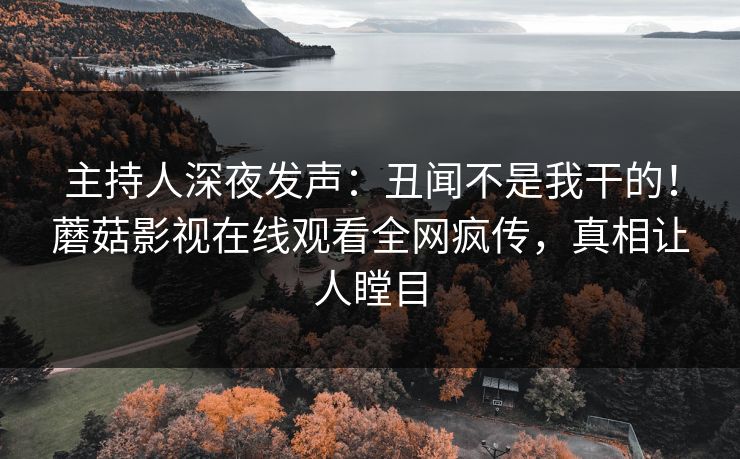 主持人深夜发声：丑闻不是我干的！蘑菇影视在线观看全网疯传，真相让人瞠目