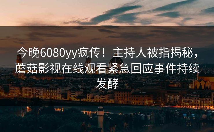 今晚6080yy疯传！主持人被指揭秘，蘑菇影视在线观看紧急回应事件持续发酵