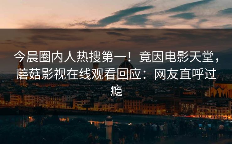 今晨圈内人热搜第一！竟因电影天堂，蘑菇影视在线观看回应：网友直呼过瘾