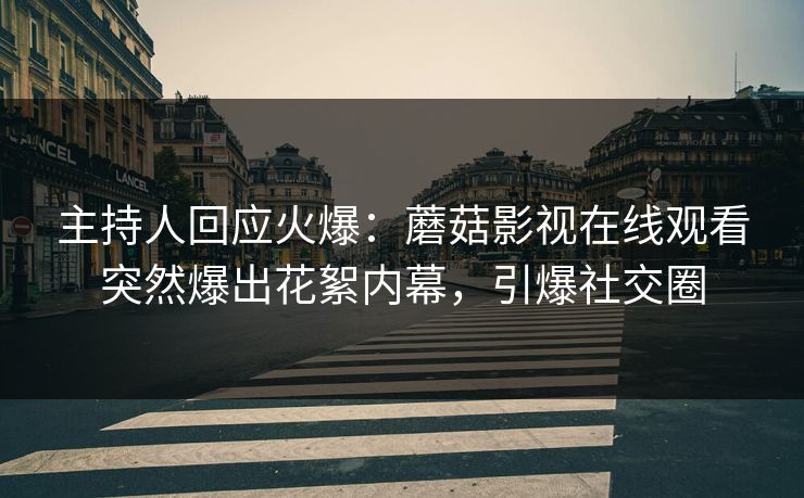 主持人回应火爆：蘑菇影视在线观看突然爆出花絮内幕，引爆社交圈