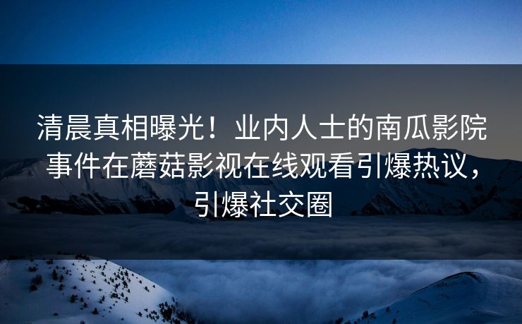 清晨真相曝光！业内人士的南瓜影院事件在蘑菇影视在线观看引爆热议，引爆社交圈