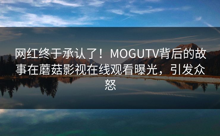 网红终于承认了！MOGUTV背后的故事在蘑菇影视在线观看曝光，引发众怒