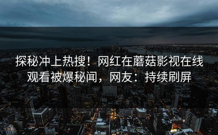 探秘冲上热搜！网红在蘑菇影视在线观看被爆秘闻，网友：持续刷屏
