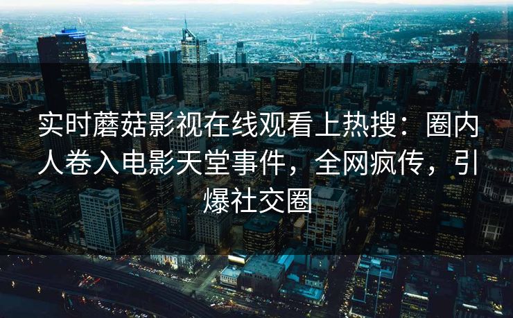 实时蘑菇影视在线观看上热搜：圈内人卷入电影天堂事件，全网疯传，引爆社交圈
