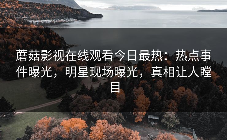 蘑菇影视在线观看今日最热：热点事件曝光，明星现场曝光，真相让人瞠目