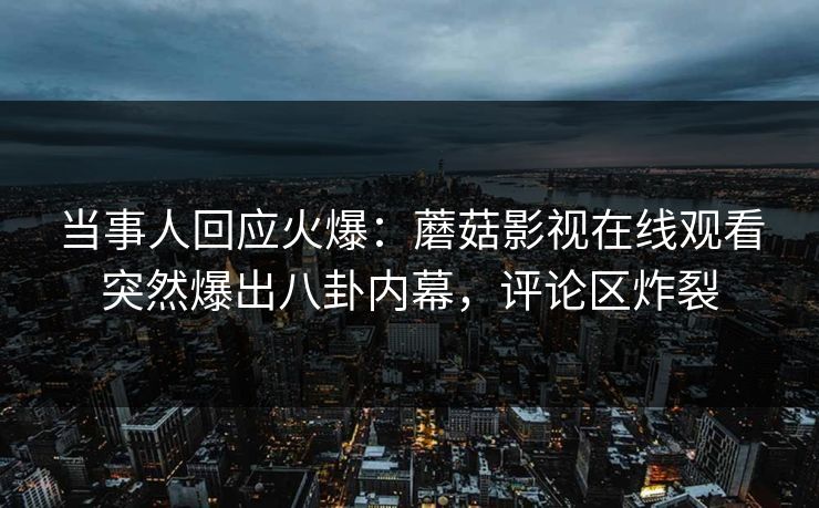 当事人回应火爆：蘑菇影视在线观看突然爆出八卦内幕，评论区炸裂