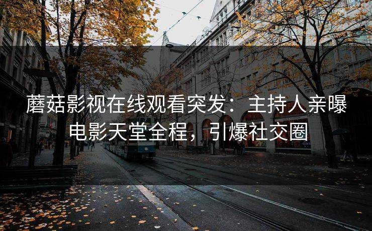 蘑菇影视在线观看突发：主持人亲曝电影天堂全程，引爆社交圈
