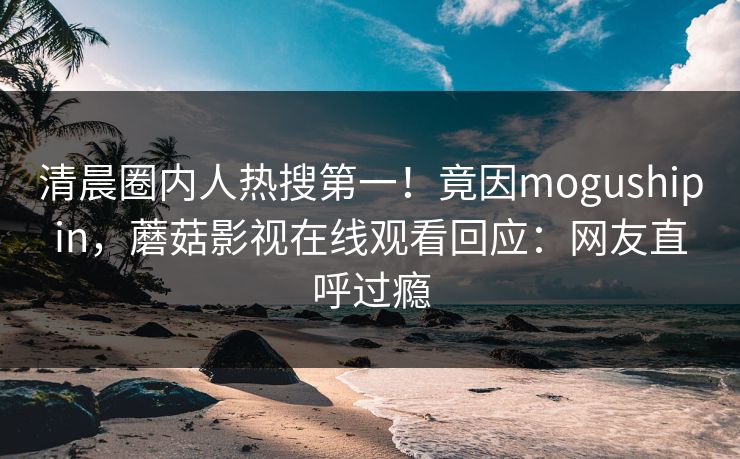 清晨圈内人热搜第一！竟因mogushipin，蘑菇影视在线观看回应：网友直呼过瘾