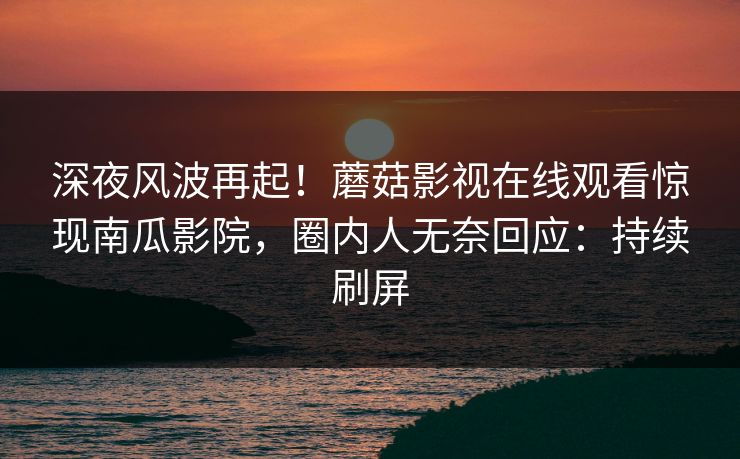 深夜风波再起！蘑菇影视在线观看惊现南瓜影院，圈内人无奈回应：持续刷屏