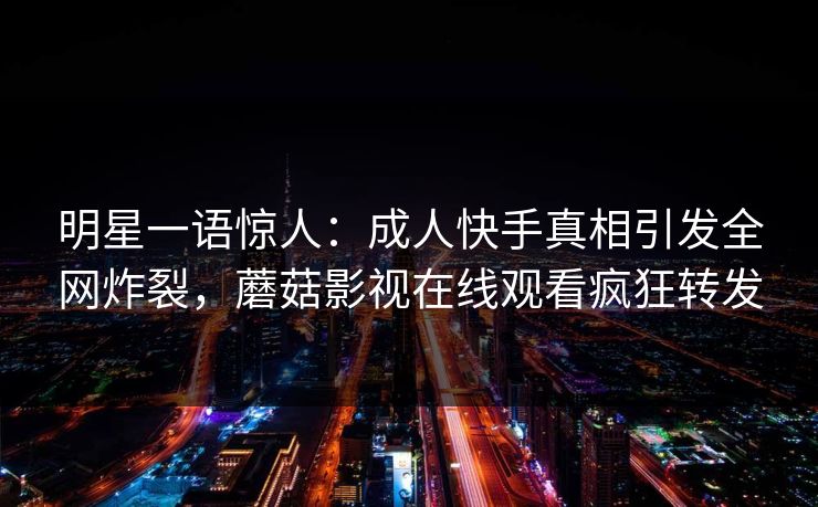 明星一语惊人：成人快手真相引发全网炸裂，蘑菇影视在线观看疯狂转发