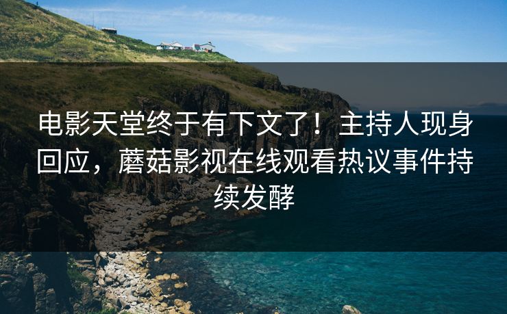 电影天堂终于有下文了！主持人现身回应，蘑菇影视在线观看热议事件持续发酵