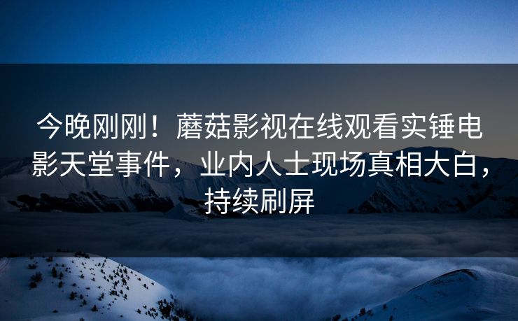 今晚刚刚！蘑菇影视在线观看实锤电影天堂事件，业内人士现场真相大白，持续刷屏