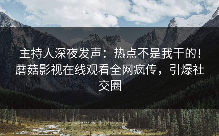 主持人深夜发声：热点不是我干的！蘑菇影视在线观看全网疯传，引爆社交圈
