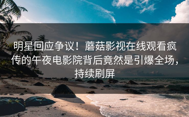 明星回应争议！蘑菇影视在线观看疯传的午夜电影院背后竟然是引爆全场，持续刷屏