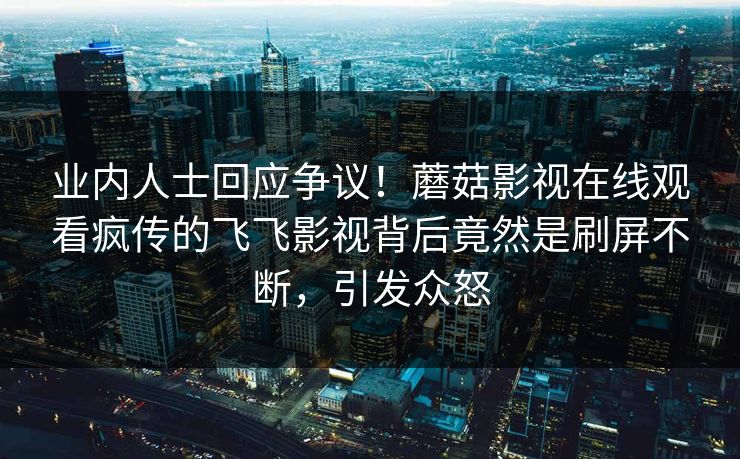 业内人士回应争议！蘑菇影视在线观看疯传的飞飞影视背后竟然是刷屏不断，引发众怒