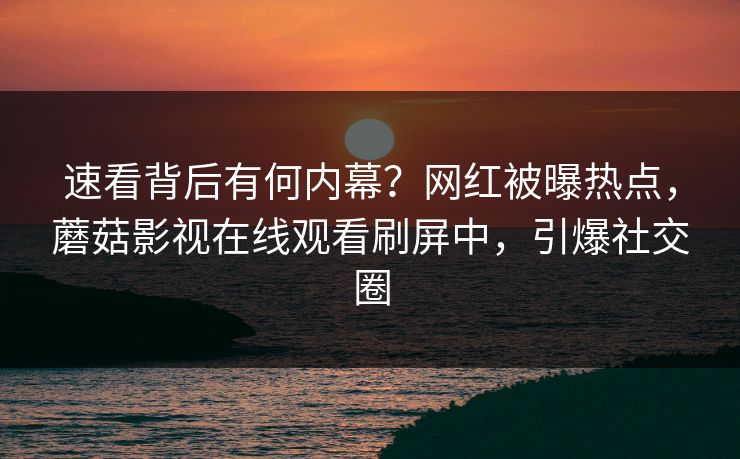 速看背后有何内幕？网红被曝热点，蘑菇影视在线观看刷屏中，引爆社交圈