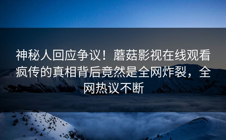 神秘人回应争议！蘑菇影视在线观看疯传的真相背后竟然是全网炸裂，全网热议不断