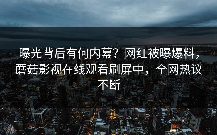 曝光背后有何内幕？网红被曝爆料，蘑菇影视在线观看刷屏中，全网热议不断