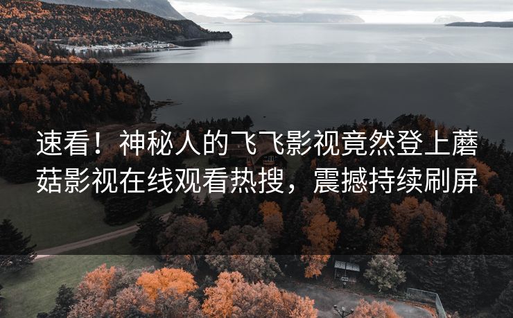 速看！神秘人的飞飞影视竟然登上蘑菇影视在线观看热搜，震撼持续刷屏