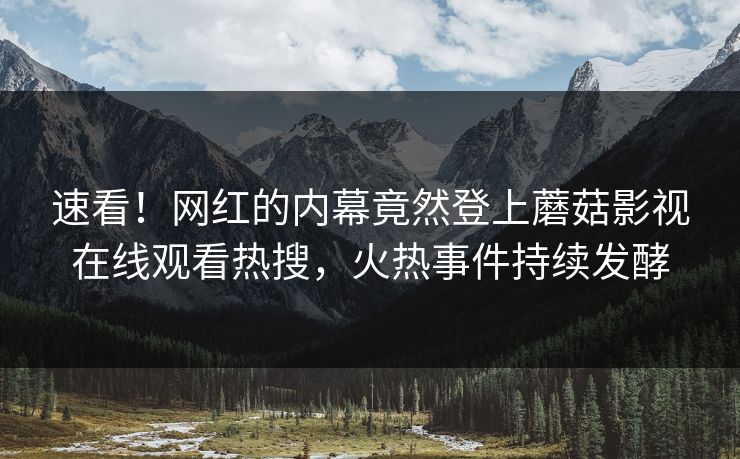 速看！网红的内幕竟然登上蘑菇影视在线观看热搜，火热事件持续发酵