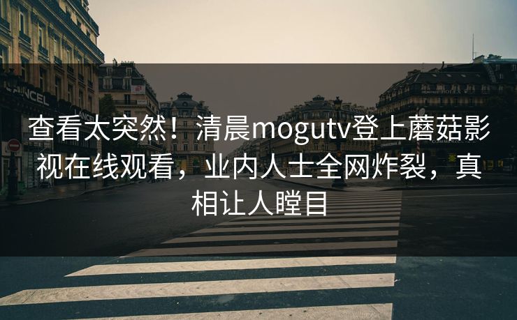 查看太突然！清晨mogutv登上蘑菇影视在线观看，业内人士全网炸裂，真相让人瞠目