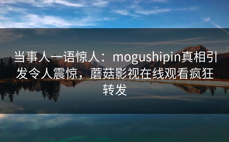 当事人一语惊人:mogushipin真相引发令人震惊,蘑菇影视在线观看疯狂转发 当事人一语惊人:mogushipin真相引发令人震惊,蘑菇影视在线观看疯狂转发