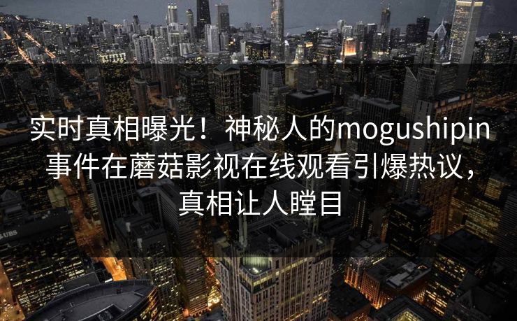 实时真相曝光!神秘人的mogushipin事件在蘑菇影视在线观看引爆热议,真相让人瞠目