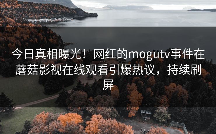 今日真相曝光！网红的mogutv事件在蘑菇影视在线观看引爆热议，持续刷屏