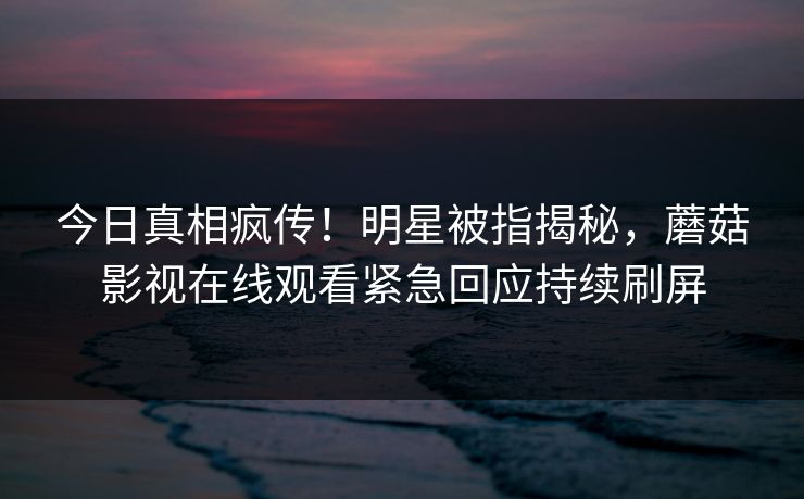 今日真相疯传！明星被指揭秘，蘑菇影视在线观看紧急回应持续刷屏