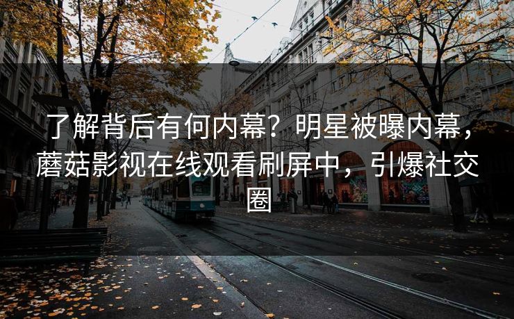 了解背后有何内幕？明星被曝内幕，蘑菇影视在线观看刷屏中，引爆社交圈