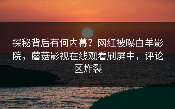 探秘背后有何内幕？网红被曝白羊影院，蘑菇影视在线观看刷屏中，评论区炸裂