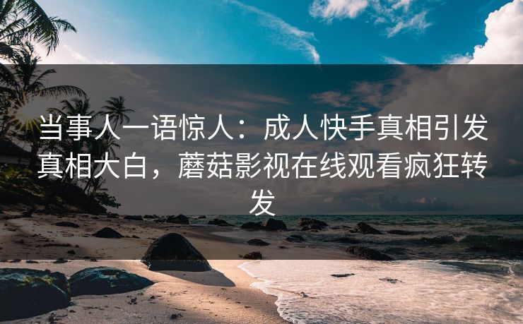 当事人一语惊人:成人快手真相引发真相大白,蘑菇影视在线观看疯狂转发