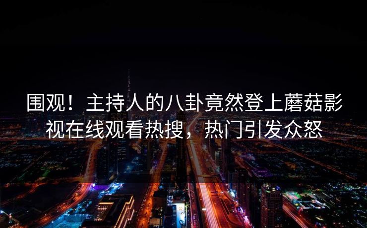 围观！主持人的八卦竟然登上蘑菇影视在线观看热搜，热门引发众怒