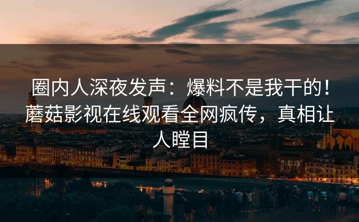 圈内人深夜发声：爆料不是我干的！蘑菇影视在线观看全网疯传，真相让人瞠目