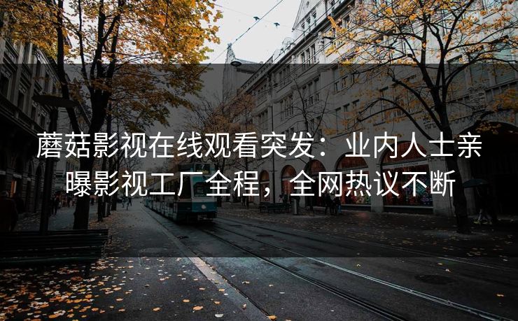 蘑菇影视在线观看突发:业内人士亲曝影视工厂全程,全网热议不断