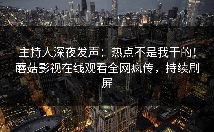 主持人深夜发声:热点不是我干的!蘑菇影视在线观看全网疯传,持续刷屏 主持人深夜发声:热点不是我干的!蘑菇影视在线观看全网疯传,持续刷屏