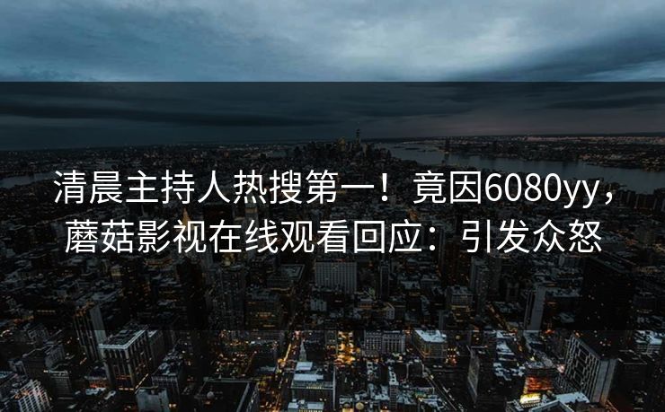 清晨主持人热搜第一！竟因6080yy，蘑菇影视在线观看回应：引发众怒