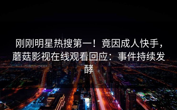 刚刚明星热搜第一！竟因成人快手，蘑菇影视在线观看回应：事件持续发酵