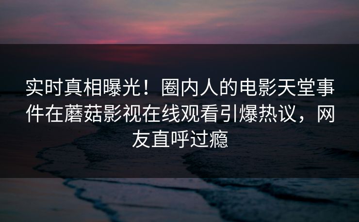 实时真相曝光!圈内人的电影天堂事件在蘑菇影视在线观看引爆热议,网友直呼过瘾 实时真相曝光!圈内人的电影天堂事件在蘑菇影视在线观看引爆热议,网友直呼过瘾