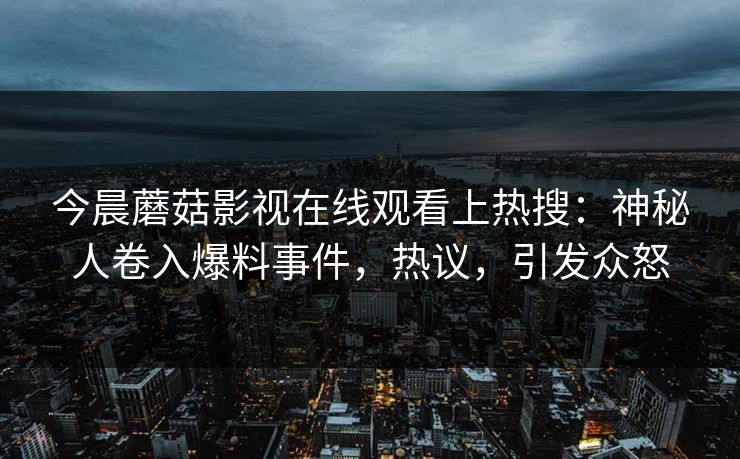 今晨蘑菇影视在线观看上热搜：神秘人卷入爆料事件，热议，引发众怒