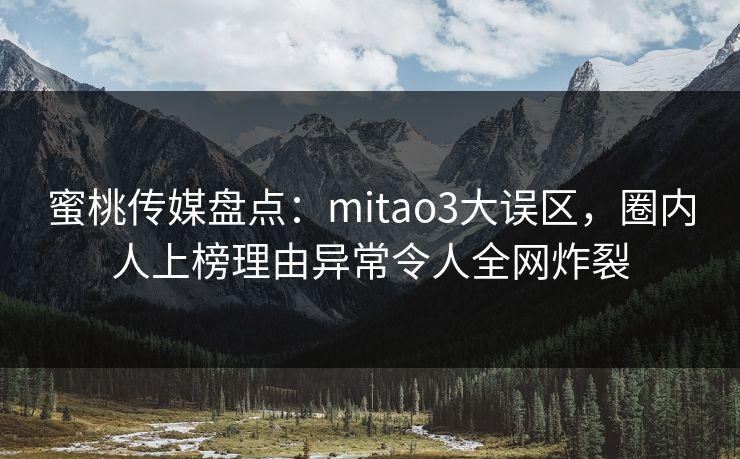 蜜桃传媒盘点：mitao3大误区，圈内人上榜理由异常令人全网炸裂